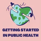 Two individuals embracing a globe, which is in the shape of a heart. Text under reads "Getting started in public health"